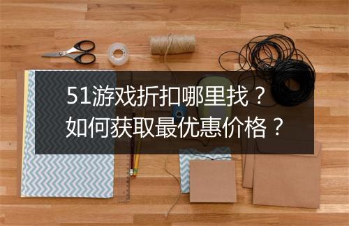 51游戏折扣哪里找?如何获取最优惠价格?