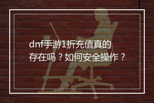 dnf手游1折充值真的存在吗?如何安全操作?