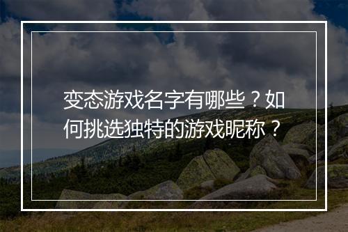 变态游戏名字有哪些?如何挑选独特的游戏昵称?
