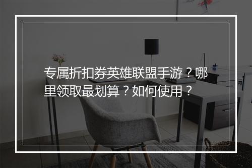 专属折扣券英雄联盟手游？哪里领取最划算？如何使用？