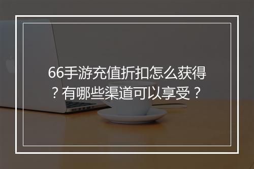 66手游充值折扣怎么获得？有哪些渠道可以享受？