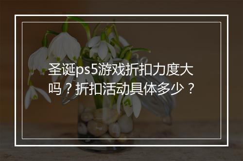 圣诞ps5游戏折扣力度大吗？折扣活动具体多少？
