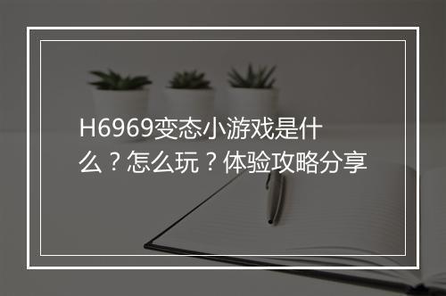 H6969变态小游戏是什么？怎么玩？体验攻略分享