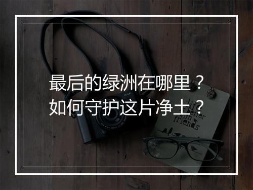 最后的绿洲在哪里？如何守护这片净土？