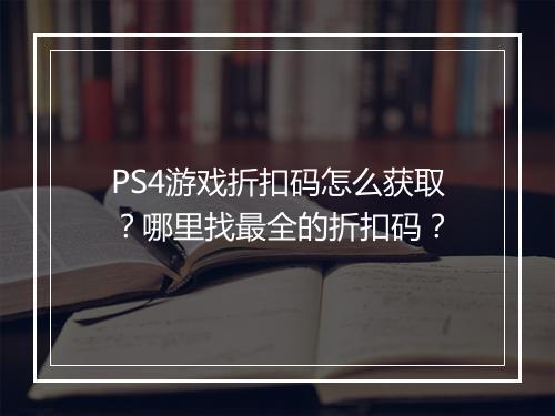 PS4游戏折扣码怎么获取？哪里找最全的折扣码？