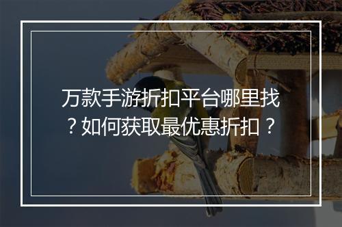 万款手游折扣平台哪里找？如何获取最优惠折扣？