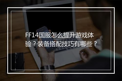 FF14国服怎么提升游戏体验？装备搭配技巧有哪些？