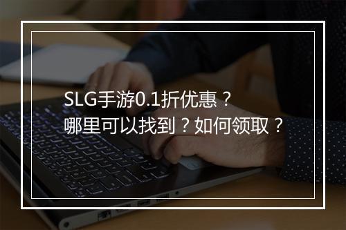 SLG手游0.1折优惠？哪里可以找到？如何领取？