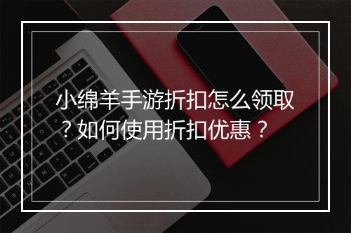 小绵羊手游折扣怎么领取？如何使用折扣优惠？