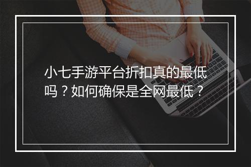 小七手游平台折扣真的最低吗?如何确保是全网最低?