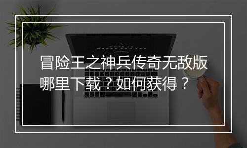 冒险王之神兵传奇无敌版哪里下载?如何获得?