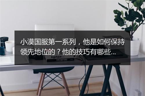 小漠国服第一系列，他是如何保持领先地位的？他的技巧有哪些？