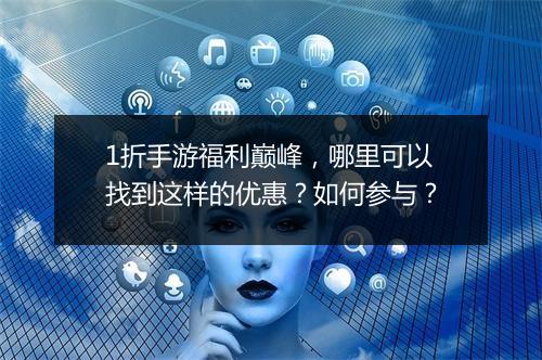 1折手游福利巅峰，哪里可以找到这样的优惠？如何参与？