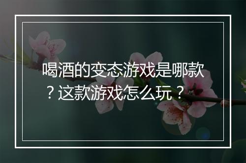 喝酒的变态游戏是哪款？这款游戏怎么玩？