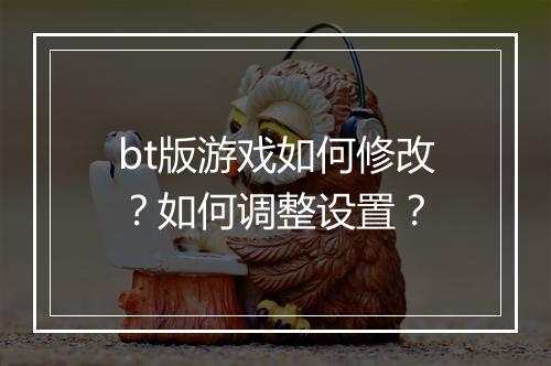 bt版游戏如何修改？如何调整设置？