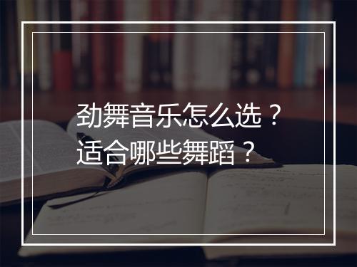 劲舞音乐怎么选？适合哪些舞蹈？