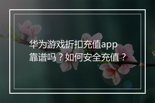 华为游戏折扣充值app靠谱吗?如何安全充值?