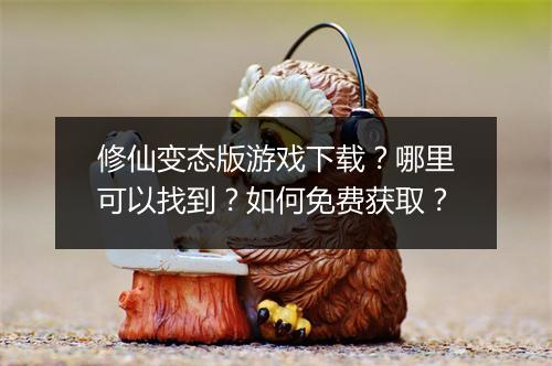 修仙变态版游戏下载?哪里可以找到?如何免费获取?