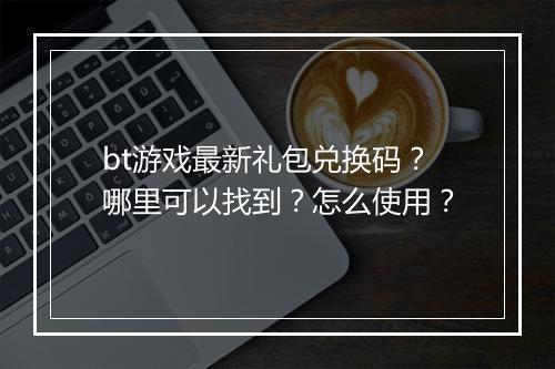 bt游戏最新礼包兑换码?哪里可以找到?怎么使用?