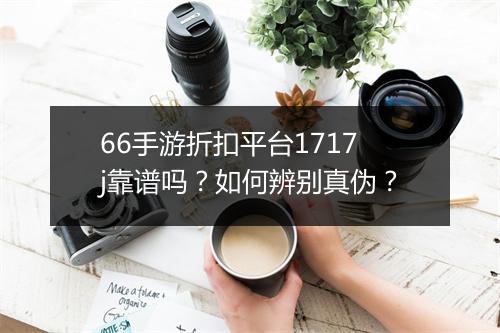 66手游折扣平台1717j靠谱吗？如何辨别真伪？