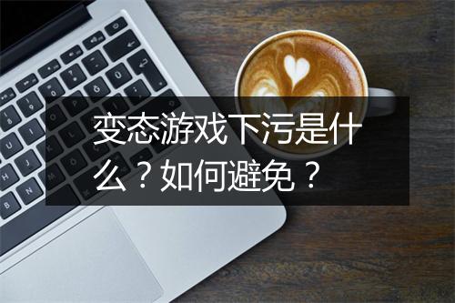 变态游戏下污是什么?如何避免?