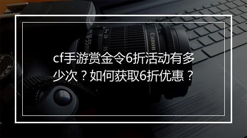 cf手游赏金令6折活动有多少次?如何获取6折优惠?