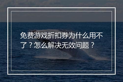 免费游戏折扣券为什么用不了？怎么解决无效问题？