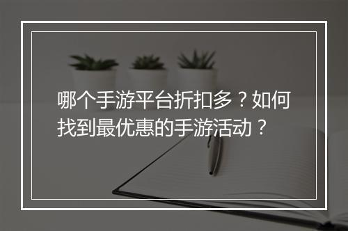 哪个手游平台折扣多？如何找到最优惠的手游活动？