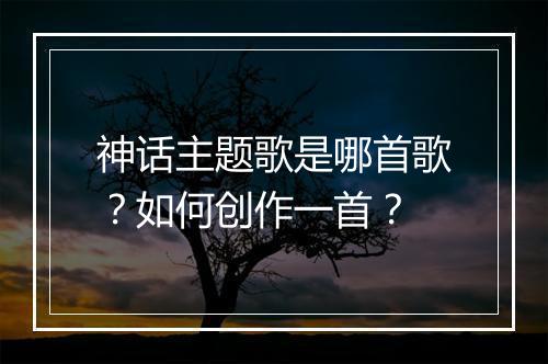 神话主题歌是哪首歌?如何创作一首?