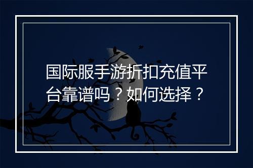 国际服手游折扣充值平台靠谱吗？如何选择？