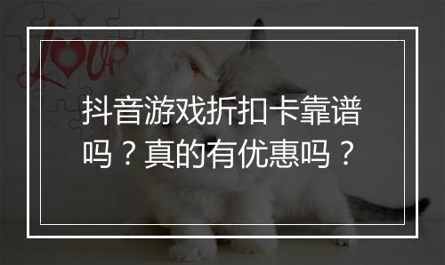 抖音游戏折扣卡靠谱吗？真的有优惠吗？