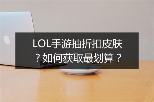 LOL手游抽折扣皮肤？如何获取最划算？