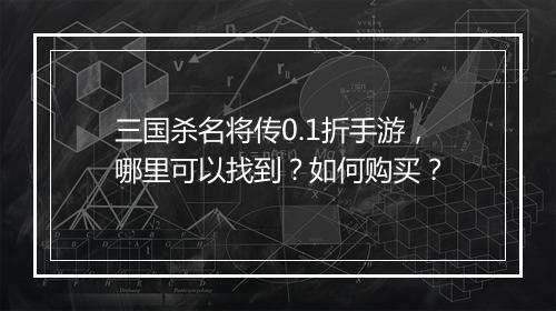 三国杀名将传0.1折手游，哪里可以找到？如何购买？
