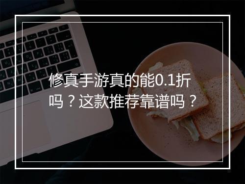 修真手游真的能0.1折吗？这款推荐靠谱吗？