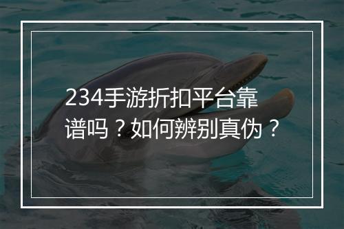 234手游折扣平台靠谱吗？如何辨别真伪？