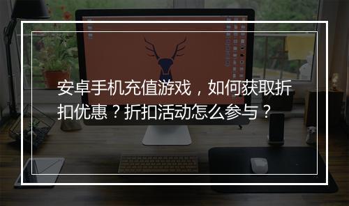 安卓手机充值游戏,如何获取折扣优惠?折扣活动怎么参与?