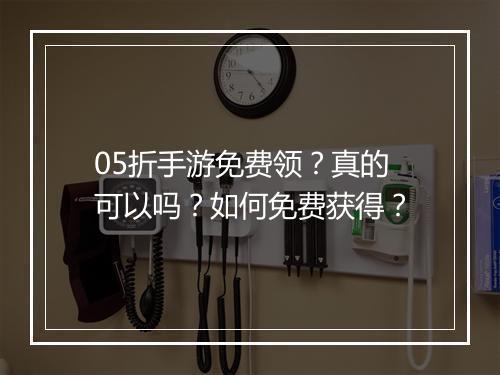 05折手游免费领？真的可以吗？如何免费获得？
