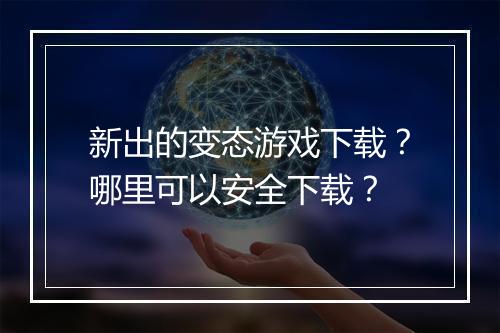 新出的变态游戏下载？哪里可以安全下载？
