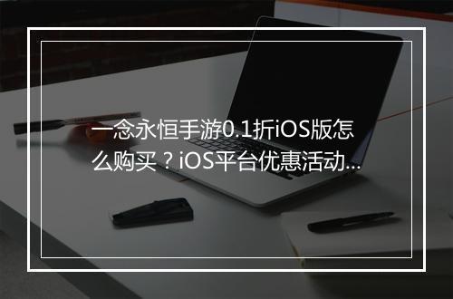 一念永恒手游0.1折iOS版怎么购买？iOS平台优惠活动有哪些？