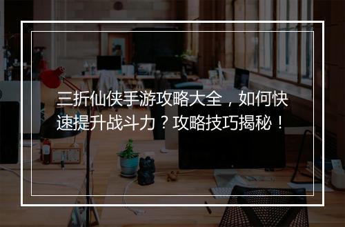 三折仙侠手游攻略大全，如何快速提升战斗力？攻略技巧揭秘！