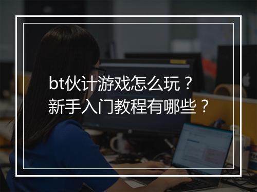 bt伙计游戏怎么玩？新手入门教程有哪些？
