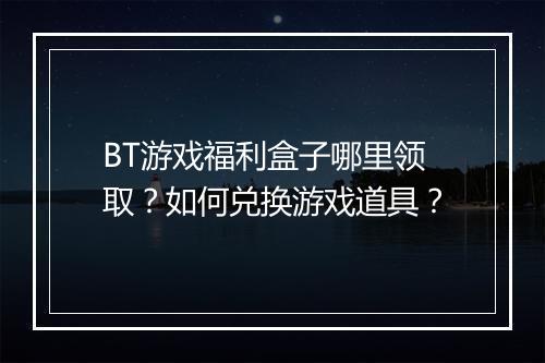 BT游戏福利盒子哪里领取？如何兑换游戏道具？