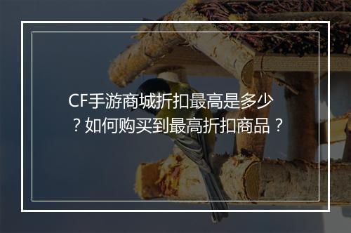 CF手游商城折扣最高是多少？如何购买到最高折扣商品？
