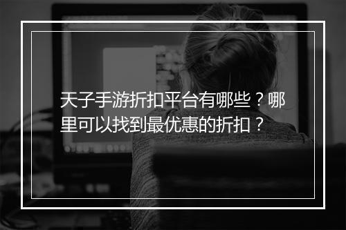 天子手游折扣平台有哪些？哪里可以找到最优惠的折扣？