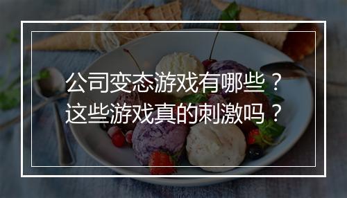 公司变态游戏有哪些？这些游戏真的刺激吗？