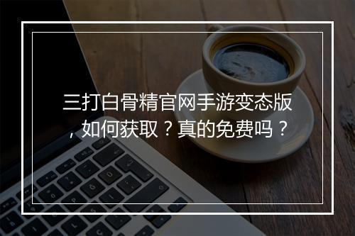 三打白骨精官网手游变态版，如何获取？真的免费吗？