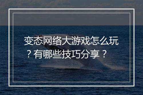 变态网络大游戏怎么玩？有哪些技巧分享？