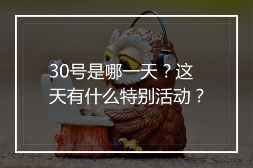 30号是哪一天？这天有什么特别活动？