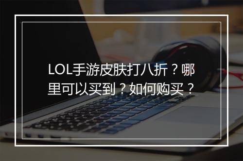 LOL手游皮肤打八折？哪里可以买到？如何购买？