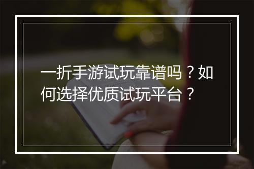 一折手游试玩靠谱吗？如何选择优质试玩平台？